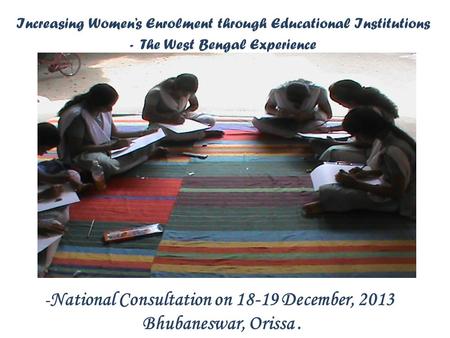 Increasing Women’s Enrolment through Educational Institutions - The West Bengal Experience - National Consultation on 18-19 December, 2013 Bhubaneswar,