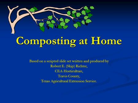 Composting at Home Based on a scripted slide set written and produced by Robert E. (Skip) Richter, CEA-Horticulture, Travis County, Texas Agricultural.