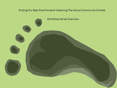 Putting Our Best Foot Forward: Greening The School Community Climate Workshop Series Overview.