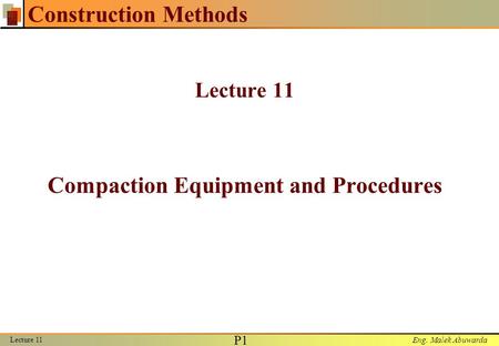 Eng. Malek Abuwarda Lecture 11 P1P1 Construction Methods Lecture 11 Compaction Equipment and Procedures.