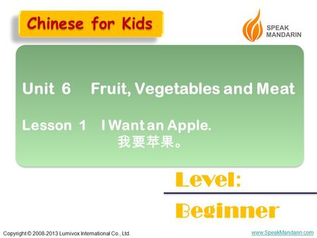 Copyright © 2008-2013 Lumivox International Co., Ltd. www.SpeakMandarin.com Unit 6 Fruit, Vegetables and Meat Lesson 1 I Want an Apple. 我要苹果。 Unit 6 Fruit,