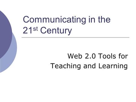 Communicating in the 21 st Century Web 2.0 Tools for Teaching and Learning.