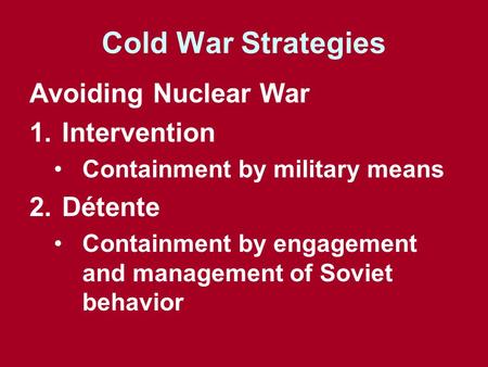 Cold War Strategies Avoiding Nuclear War 1.Intervention Containment by military means 2.Détente Containment by engagement and management of Soviet behavior.