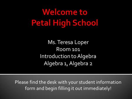 Ms. Teresa Loper Room 101 Introduction to Algebra Algebra 1, Algebra 2 Please find the desk with your student information form and begin filling it out.