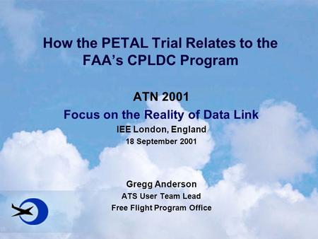 How the PETAL Trial Relates to the FAA’s CPLDC Program ATN 2001 Focus on the Reality of Data Link IEE London, England 18 September 2001 Gregg Anderson.