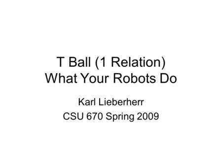 T Ball (1 Relation) What Your Robots Do Karl Lieberherr CSU 670 Spring 2009.