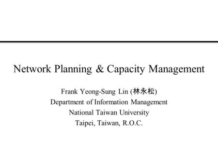 Network Planning & Capacity Management Frank Yeong-Sung Lin ( 林永松 ) Department of Information Management National Taiwan University Taipei, Taiwan, R.O.C.