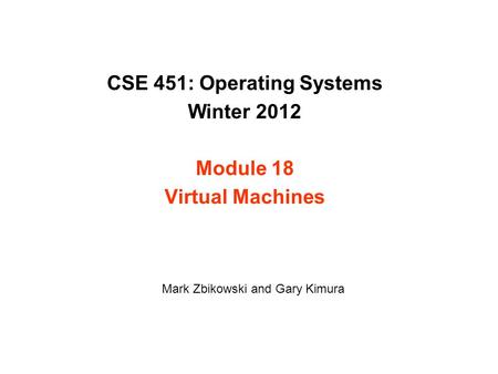 CSE 451: Operating Systems Winter 2012 Module 18 Virtual Machines Mark Zbikowski and Gary Kimura.