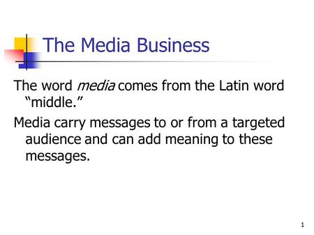 1 The Media Business The word media comes from the Latin word “middle.” Media carry messages to or from a targeted audience and can add meaning to these.