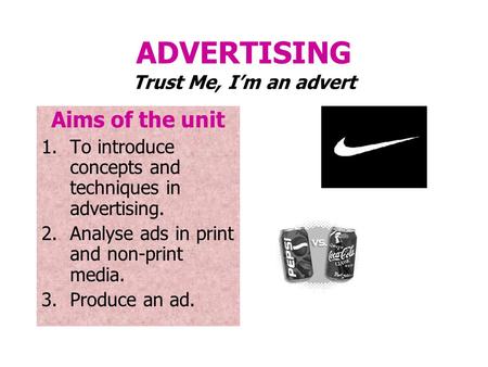 ADVERTISING Trust Me, I’m an advert Aims of the unit 1.To introduce concepts and techniques in advertising. 2.Analyse ads in print and non-print media.