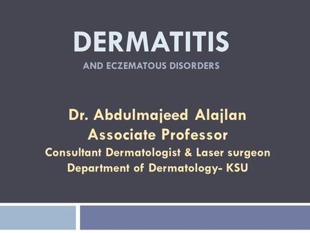 DERMATITIS AND ECZEMATOUS DISORDERS Dr. Abdulmajeed Alajlan Associate Professor Consultant Dermatologist & Laser surgeon Department of Dermatology- KSU.