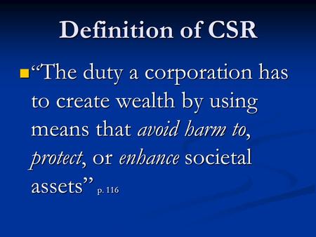 Definition of CSR “ The duty a corporation has to create wealth by using means that avoid harm to, protect, or enhance societal assets” p. 116 “ The duty.