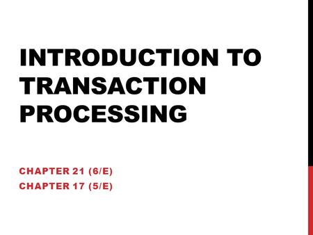 INTRODUCTION TO TRANSACTION PROCESSING CHAPTER 21 (6/E) CHAPTER 17 (5/E)