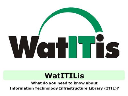 WatITILis What do you need to know about Information Technology Infrastructure Library (ITIL)?