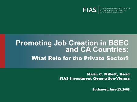 Promoting Job Creation in BSEC and CA Countries: What Role for the Private Sector? Karin C. Millett, Head FIAS Investment Generation-Vienna Bucharest,