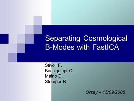 Separating Cosmological B-Modes with FastICA Stivoli F. Baccigalupi C. Maino D. Stompor R. Orsay – 15/09/2005.