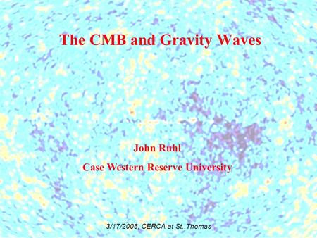 The CMB and Gravity Waves John Ruhl Case Western Reserve University 3/17/2006, CERCA at St. Thomas.