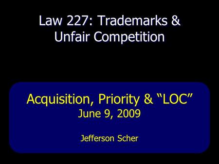 Law 227: Trademarks & Unfair Competition Acquisition, Priority & “LOC” June 9, 2009 Jefferson Scher.