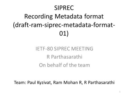 1 SIPREC Recording Metadata format (draft-ram-siprec-metadata-format- 01) IETF-80 SIPREC MEETING R Parthasarathi On behalf of the team Team: Paul Kyzivat,