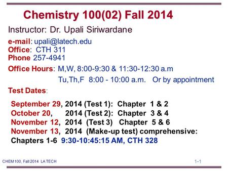 1-1 CHEM 100, Fall 2014 LA TECH Instructor: Dr. Upali Siriwardane   Office: CTH 311 Phone 257-4941 Office Hours: M,W, 8:00-9:30.