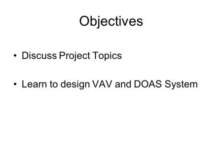 Objectives Discuss Project Topics Learn to design VAV and DOAS System.