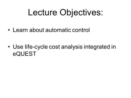 Lecture Objectives: Learn about automatic control Use life-cycle cost analysis integrated in eQUEST.
