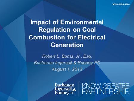 Www.bipc.com Robert L. Burns, Jr., Esq. Buchanan Ingersoll & Rooney PC August 1, 2013 Impact of Environmental Regulation on Coal Combustion for Electrical.