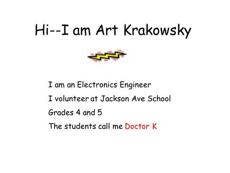 Hi--I am Art Krakowsky I am an Electronics Engineer I volunteer at Jackson Ave School Grades 4 and 5 The students call me Doctor K.