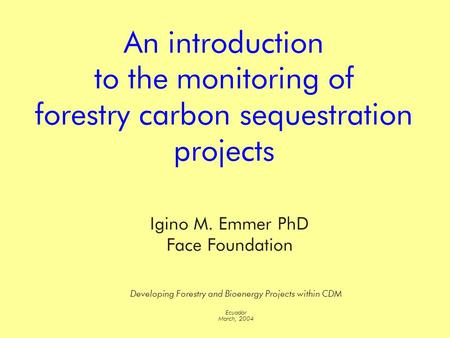 An introduction to the monitoring of forestry carbon sequestration projects Developing Forestry and Bioenergy Projects within CDM Ecuador March, 2004 Igino.