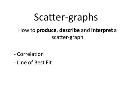 Scatter-graphs How to produce, describe and interpret a scatter-graph - Correlation - Line of Best Fit.