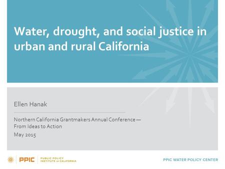 Water, drought, and social justice in urban and rural California Ellen Hanak Northern California Grantmakers Annual Conference — From Ideas to Action May.