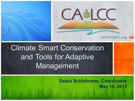 Californialcc.org Climate Smart Conservation and Tools for Adaptive Management 1 Debra Schlafmann, Coordinator May 16, 2013.