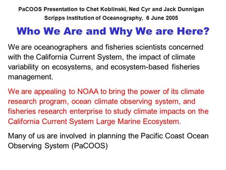 Who We Are and Why We are Here? PaCOOS Presentation to Chet Koblinski, Ned Cyr and Jack Dunnigan Scripps Institution of Oceanography, 6 June 2005 We are.