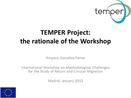 TEMPER Project: the rationale of the Workshop Amparo González-Ferrer International Workshop on Methodological Challenges for the Study of Return and Circular.