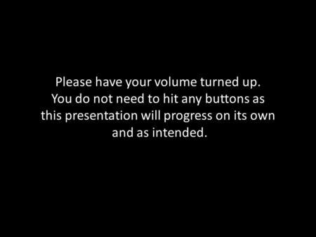 Please have your volume turned up. You do not need to hit any buttons as this presentation will progress on its own and as intended.