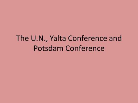 The U.N., Yalta Conference and Potsdam Conference.