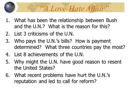 “A Love-Hate Affair” 1.What has been the relationship between Bush and the U.N.? What is the reason for this? 2.List 3 criticisms of the U.N. 3.Who pays.
