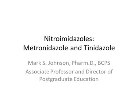 Nitroimidazoles: Metronidazole and Tinidazole Mark S. Johnson, Pharm.D., BCPS Associate Professor and Director of Postgraduate Education.