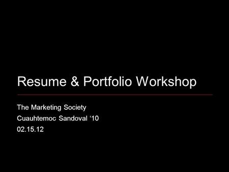 Resume & Portfolio Workshop The Marketing Society Cuauhtemoc Sandoval ‘10 02.15.12.