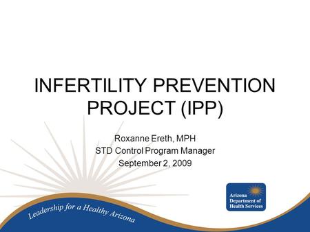 INFERTILITY PREVENTION PROJECT (IPP) Roxanne Ereth, MPH STD Control Program Manager September 2, 2009.