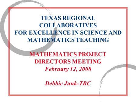 TEXAS REGIONAL COLLABORATIVES FOR EXCELLENCE IN SCIENCE AND MATHEMATICS TEACHING MATHEMATICS PROJECT DIRECTORS MEETING February 12, 2008 Debbie Junk-TRC.
