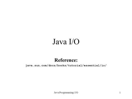 Java Programming: I/O1 Java I/O Reference: java.sun.com/docs/books/tutorial/essential/io/