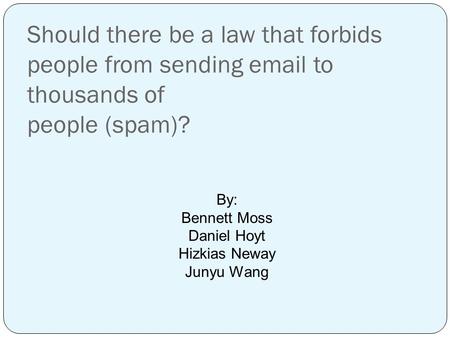 Should there be a law that forbids people from sending email to thousands of people (spam)? By: Bennett Moss Daniel Hoyt Hizkias Neway Junyu Wang.