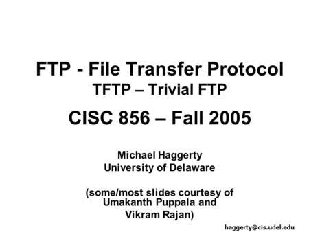 FTP - File Transfer Protocol TFTP – Trivial FTP CISC 856 – Fall 2005 Michael Haggerty University of Delaware (some/most slides courtesy of Umakanth Puppala.