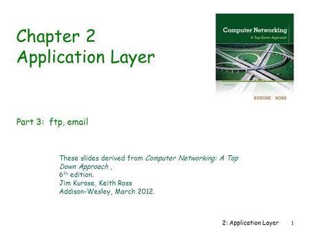2: Application Layer1 Chapter 2 Application Layer These slides derived from Computer Networking: A Top Down Approach, 6 th edition. Jim Kurose, Keith Ross.