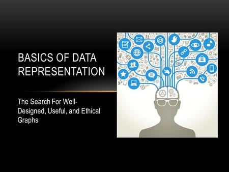 BASICS OF DATA REPRESENTATION The Search For Well- Designed, Useful, and Ethical Graphs.