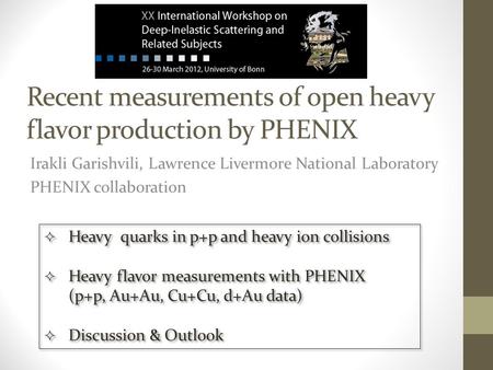 Recent measurements of open heavy flavor production by PHENIX Irakli Garishvili, Lawrence Livermore National Laboratory PHENIX collaboration  Heavy quarks.