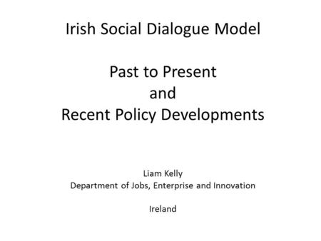 Irish Social Dialogue Model Past to Present and Recent Policy Developments Liam Kelly Department of Jobs, Enterprise and Innovation Ireland.