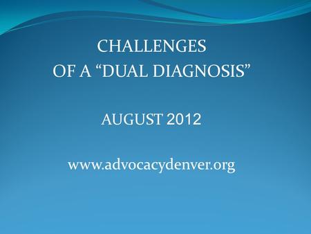 CHALLENGES OF A “DUAL DIAGNOSIS” AUGUST 2012 www.advocacydenver.org.