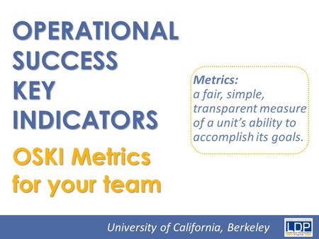 OPERATIONAL SUCCESS KEY INDICATORS OSKI Metrics for your team Metrics: a fair, simple, transparent measure of a unit’s ability to accomplish its goals.